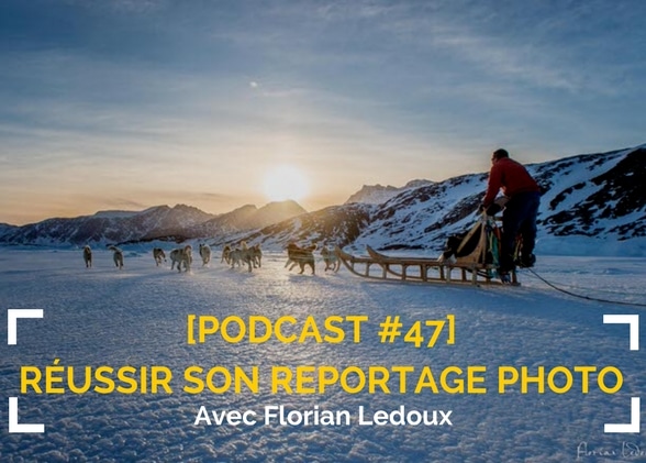 [Podcast #47] Réussir son reportage photo avec Florian Ledoux